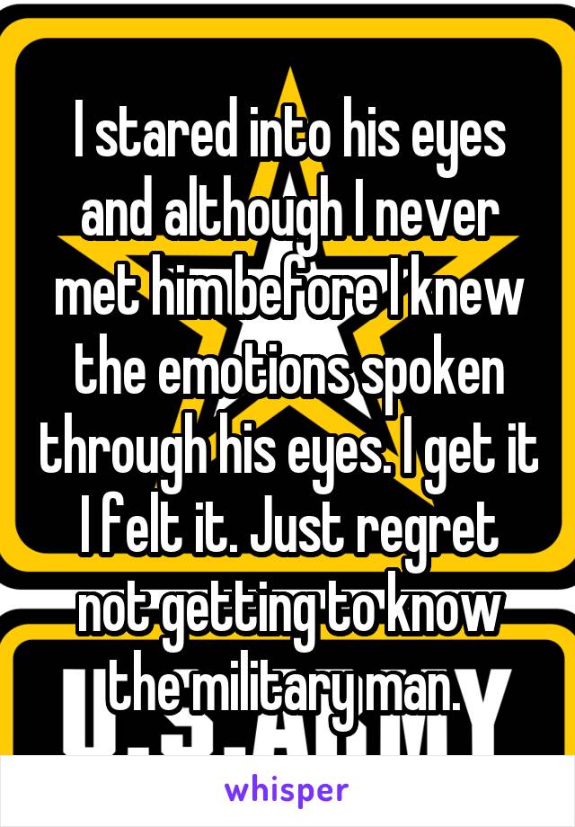 I stared into his eyes and although I never met him before I knew the emotions spoken through his eyes. I get it I felt it. Just regret not getting to know the military man. 