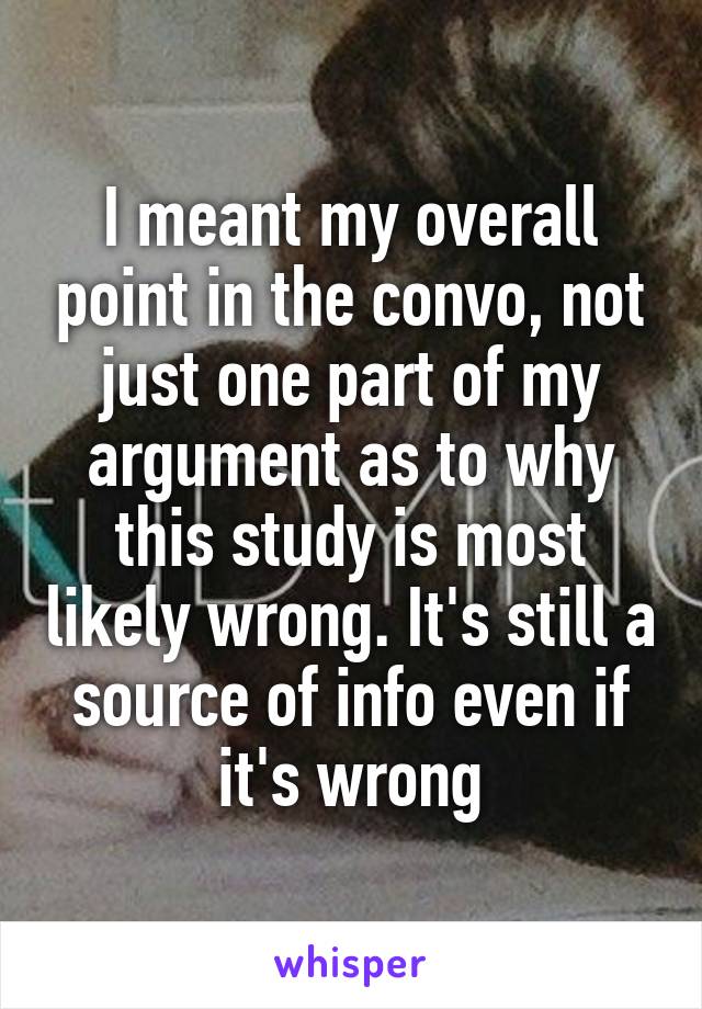 I meant my overall point in the convo, not just one part of my argument as to why this study is most likely wrong. It's still a source of info even if it's wrong