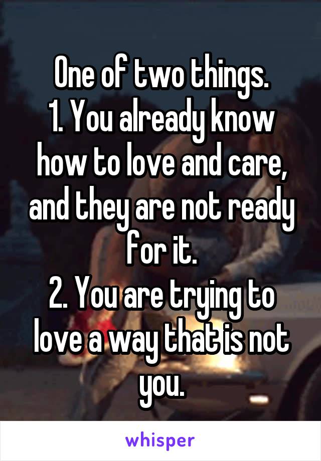 One of two things.
1. You already know how to love and care, and they are not ready for it.
2. You are trying to love a way that is not you.