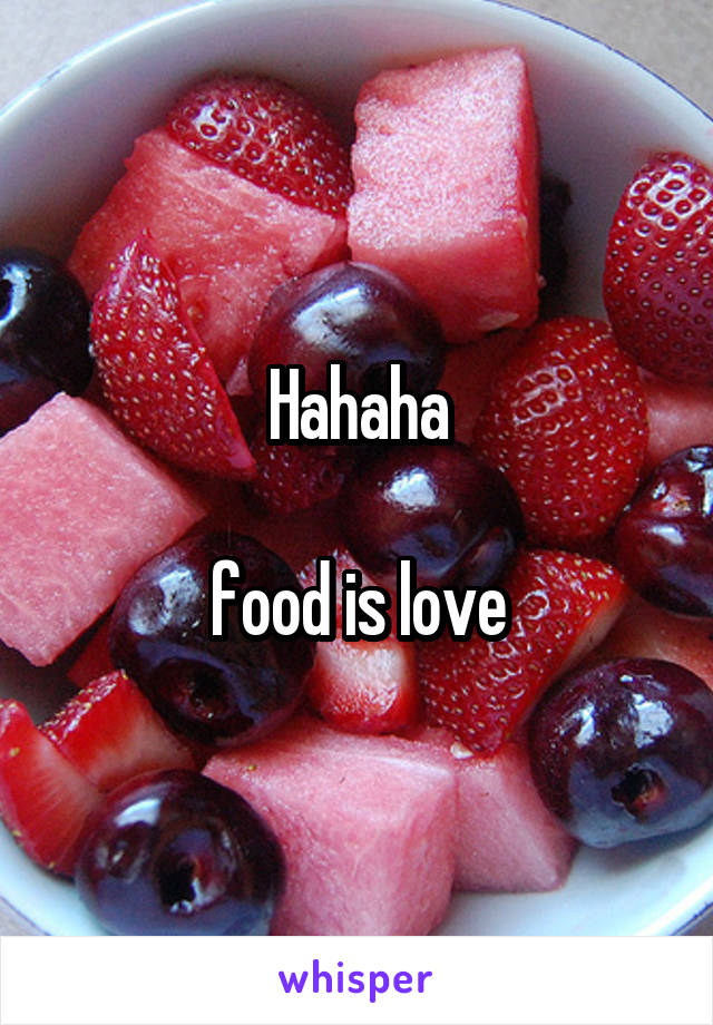 Hahaha

food is love