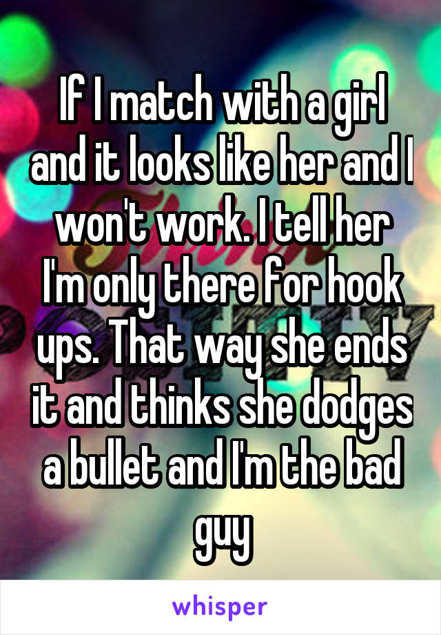 If I match with a girl and it looks like her and I won't work. I tell her I'm only there for hook ups. That way she ends it and thinks she dodges a bullet and I'm the bad guy