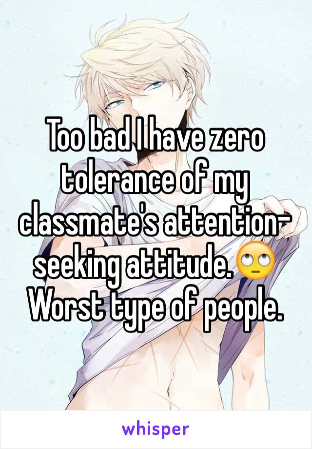 Too bad I have zero tolerance of my classmate's attention-seeking attitude.🙄 Worst type of people.