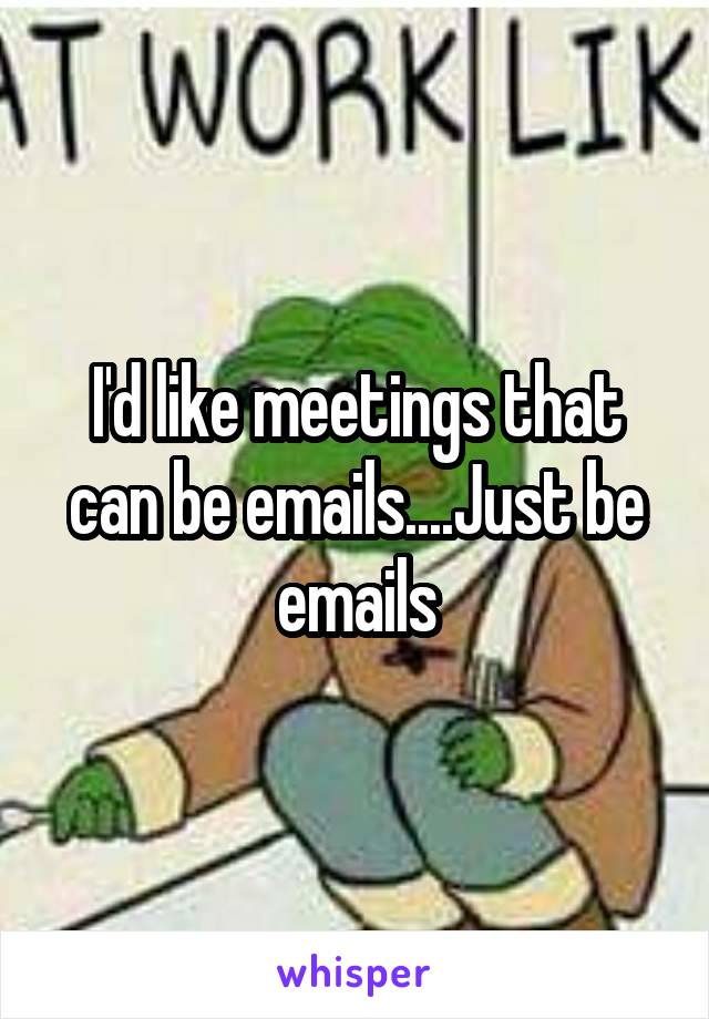 I'd like meetings that can be emails....Just be emails