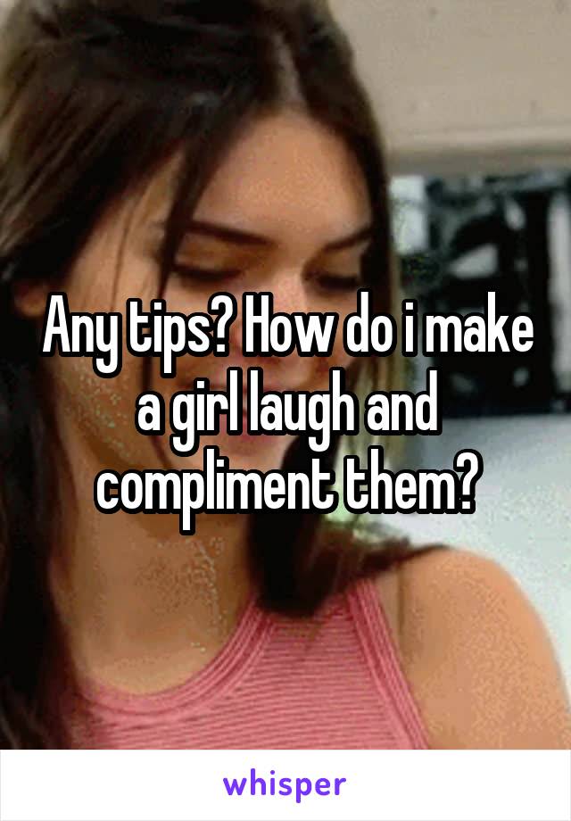 Any tips? How do i make a girl laugh and compliment them?