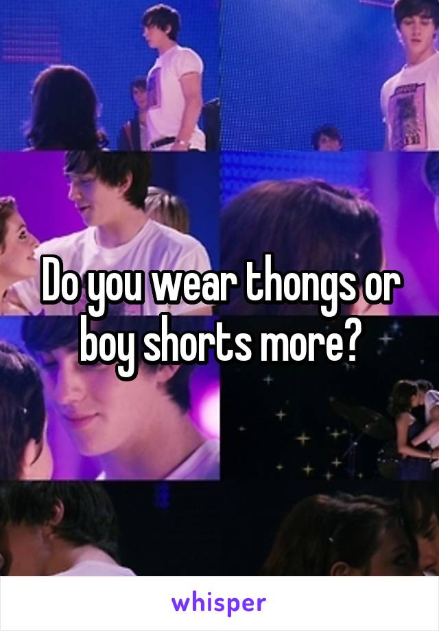 Do you wear thongs or boy shorts more?