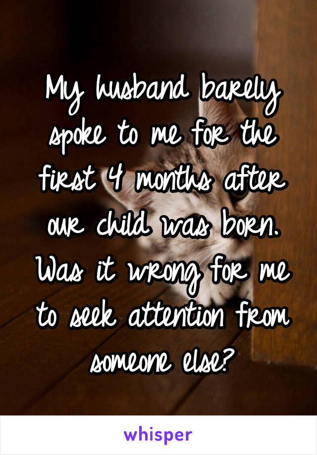 My husband barely spoke to me for the first 4 months after our child was born. Was it wrong for me to seek attention from someone else?