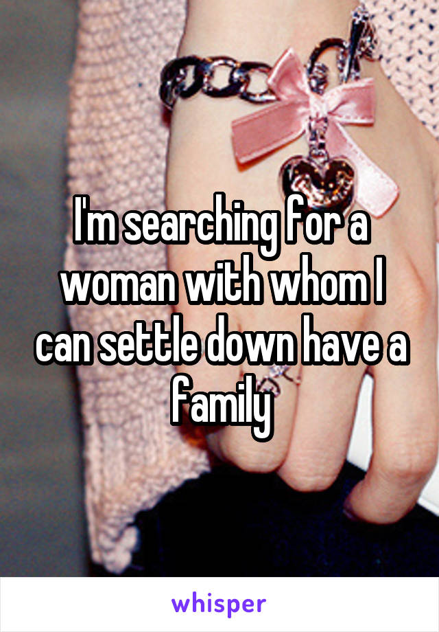 I'm searching for a woman with whom I can settle down have a family