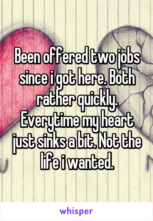 Been offered two jobs since i got here. Both rather quickly. Everytime my heart just sinks a bit. Not the life i wanted.