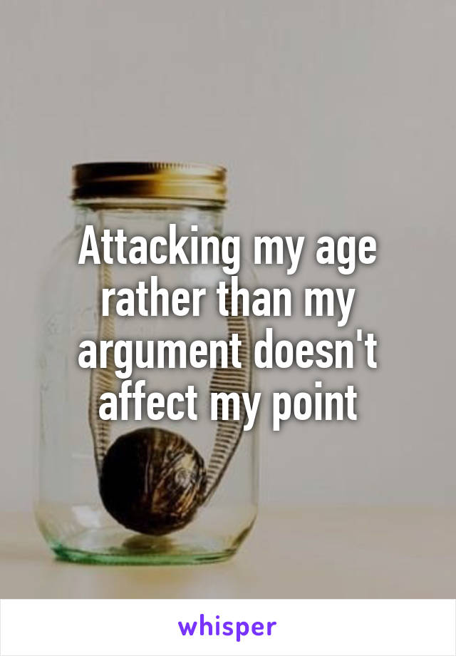 Attacking my age rather than my argument doesn't affect my point