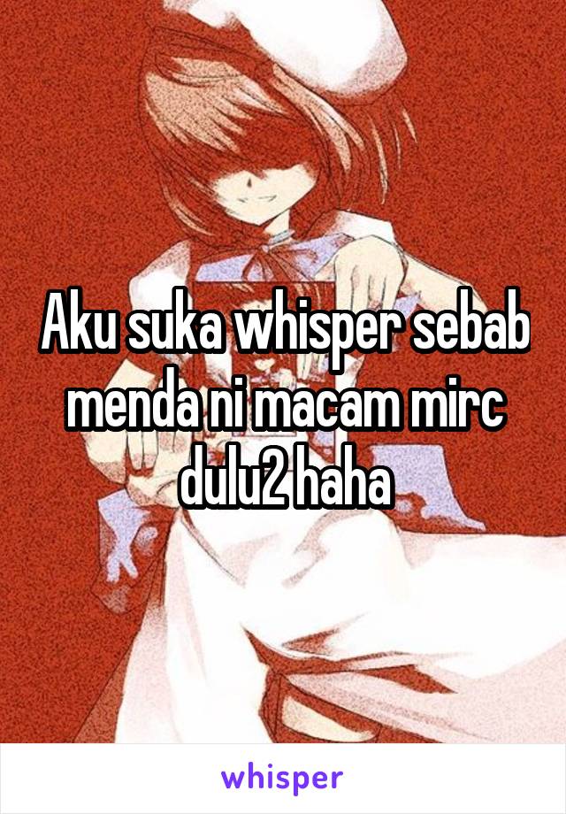 Aku suka whisper sebab menda ni macam mirc dulu2 haha