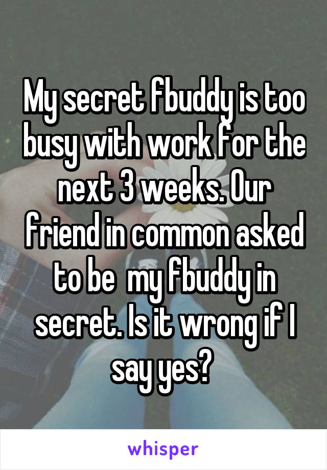 My secret fbuddy is too busy with work for the next 3 weeks. Our friend in common asked to be  my fbuddy in secret. Is it wrong if I say yes? 