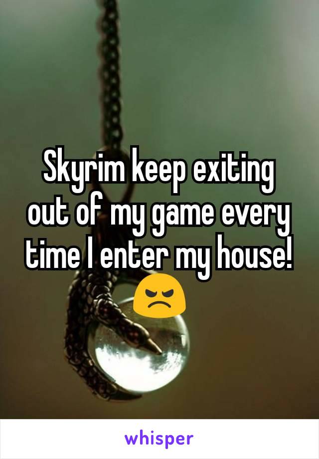 Skyrim keep exiting out of my game every time I enter my house! 😠