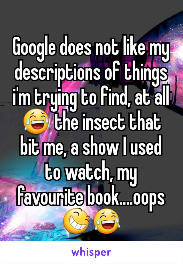 Google does not like my descriptions of things i'm trying to find, at all 😂 the insect that bit me, a show I used to watch, my favourite book....oops 😆😂