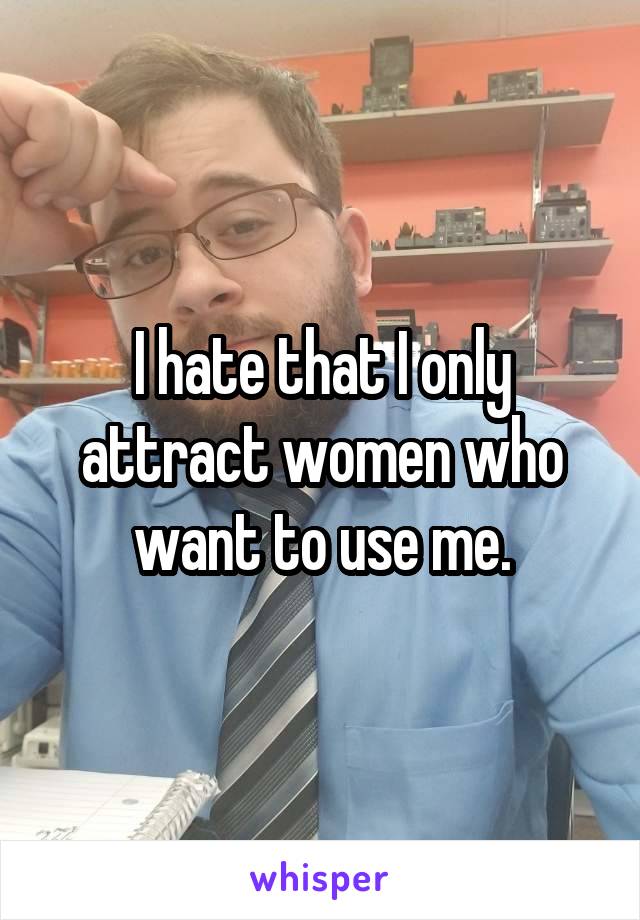 I hate that I only attract women who want to use me.