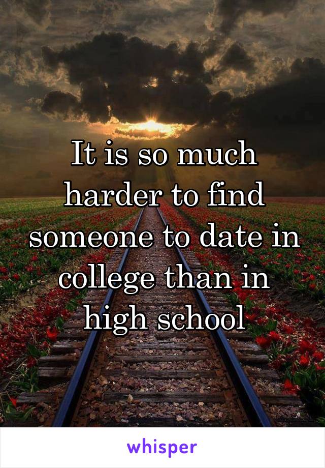 It is so much harder to find someone to date in college than in high school