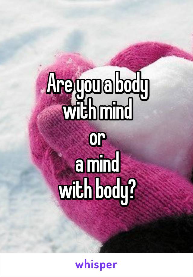 Are you a body
with mind
or
a mind
with body?