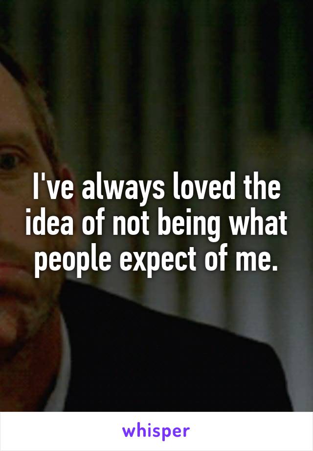 I've always loved the idea of not being what people expect of me.