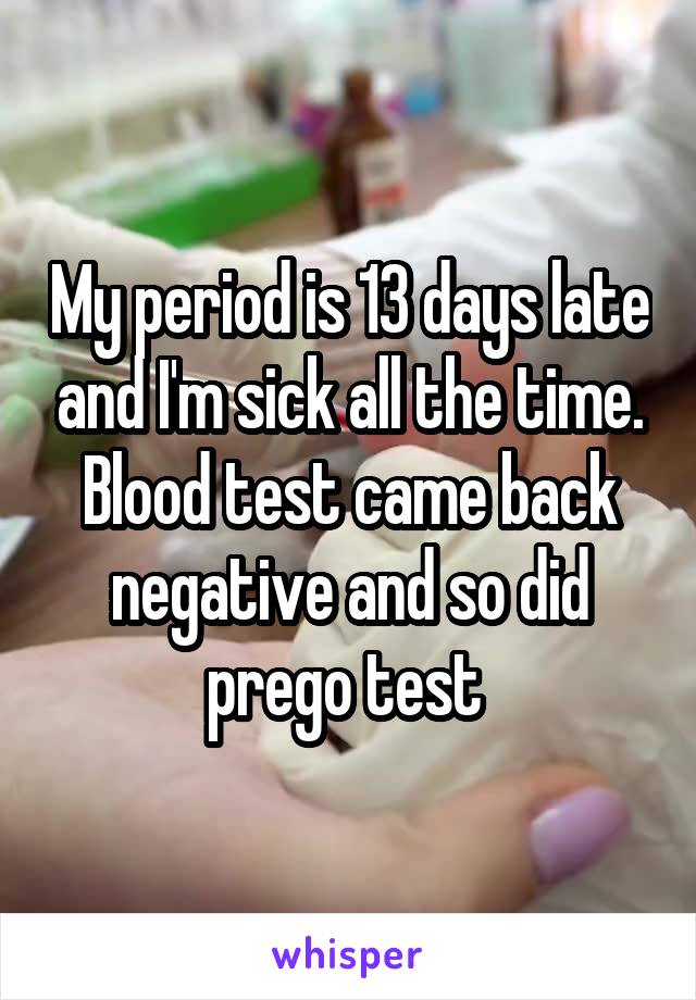 My period is 13 days late and I'm sick all the time. Blood test came back negative and so did prego test 