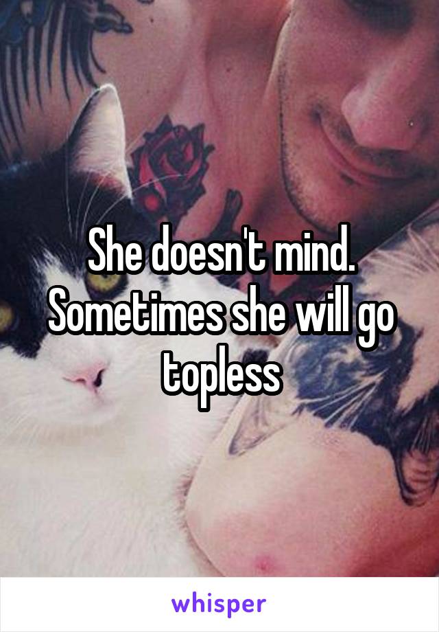 She doesn't mind. Sometimes she will go topless