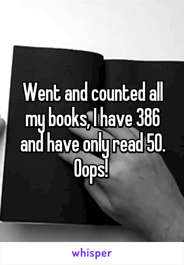 Went and counted all my books, I have 386 and have only read 50. Oops! 