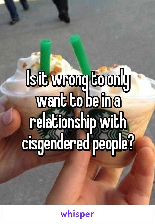 Is it wrong to only want to be in a relationship with cisgendered people?