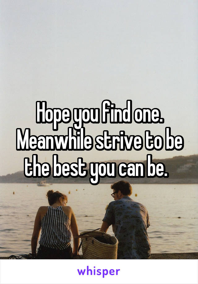 Hope you find one. Meanwhile strive to be the best you can be.  