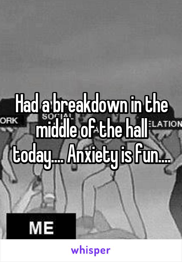 Had a breakdown in the middle of the hall today.... Anxiety is fun....