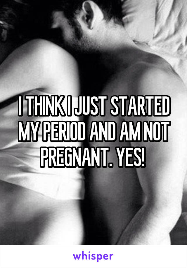 I THINK I JUST STARTED MY PERIOD AND AM NOT PREGNANT. YES! 