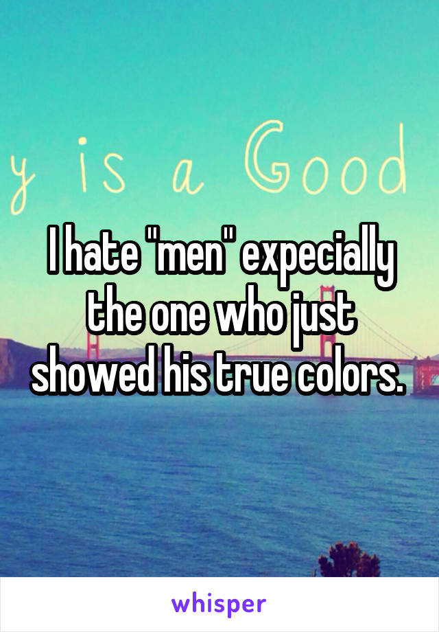 I hate "men" expecially the one who just showed his true colors. 