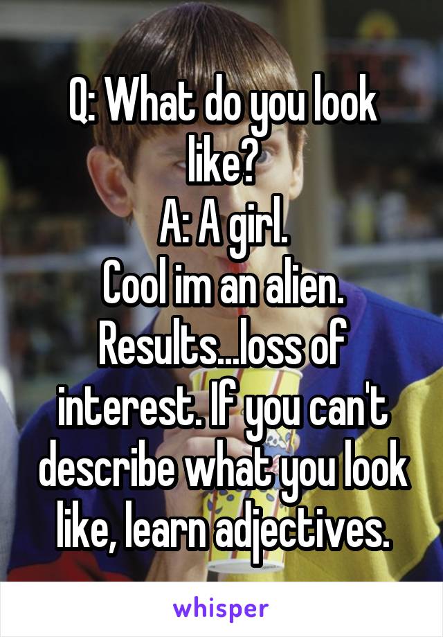 Q: What do you look like?
A: A girl.
Cool im an alien.
Results...loss of interest. If you can't describe what you look like, learn adjectives.