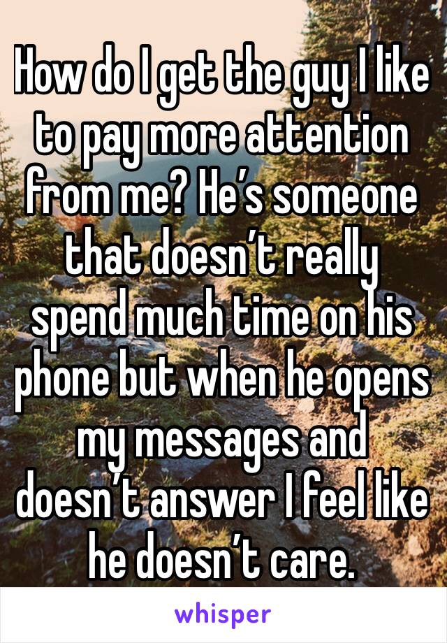 How do I get the guy I like to pay more attention from me? He’s someone that doesn’t really spend much time on his phone but when he opens my messages and doesn’t answer I feel like he doesn’t care.