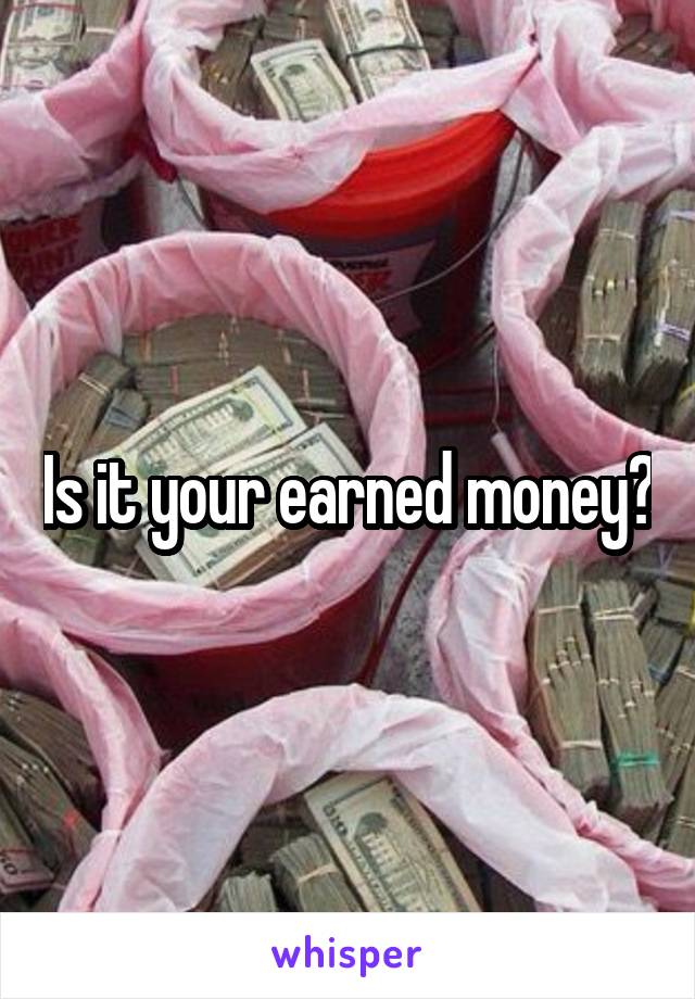 Is it your earned money?