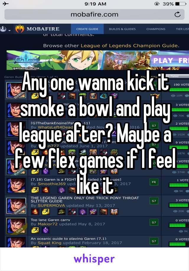 Any one wanna kick it smoke a bowl and play league after? Maybe a few flex games if I feel like it