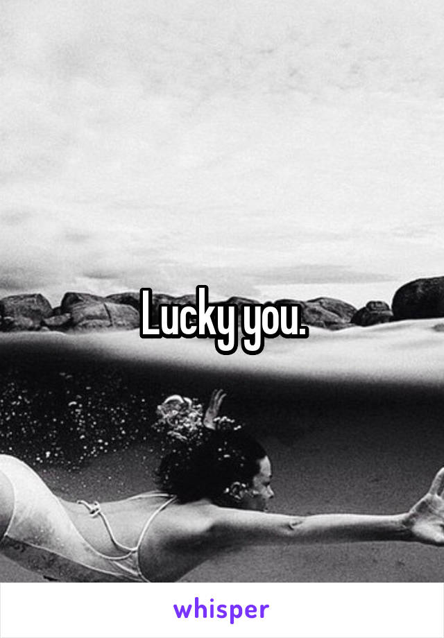 Lucky you.