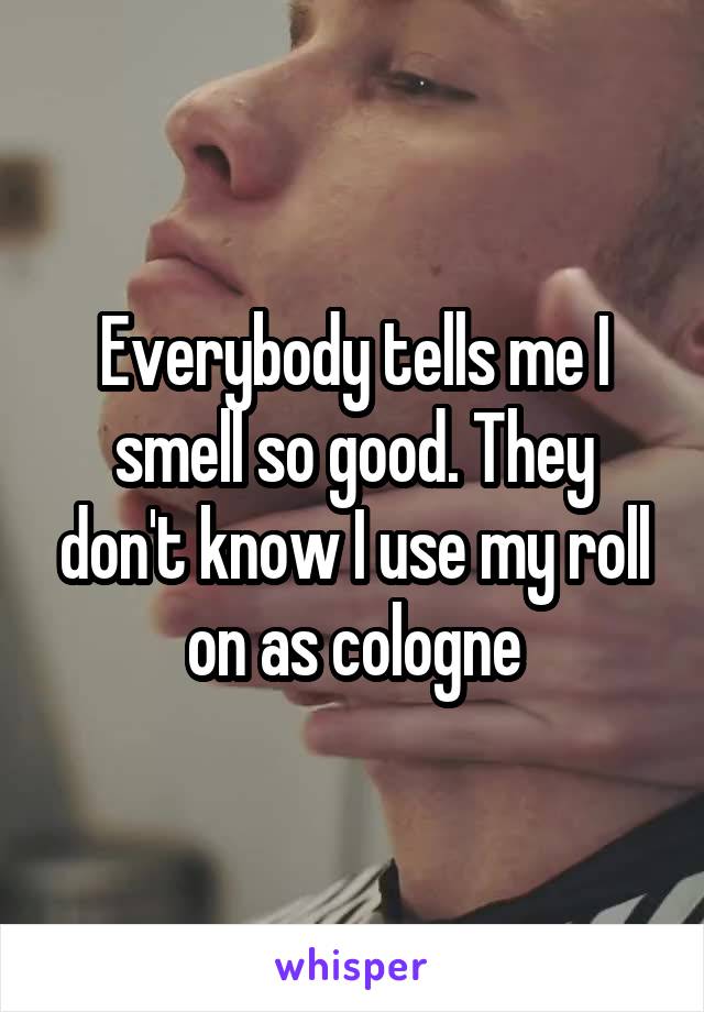 Everybody tells me I smell so good. They don't know I use my roll on as cologne