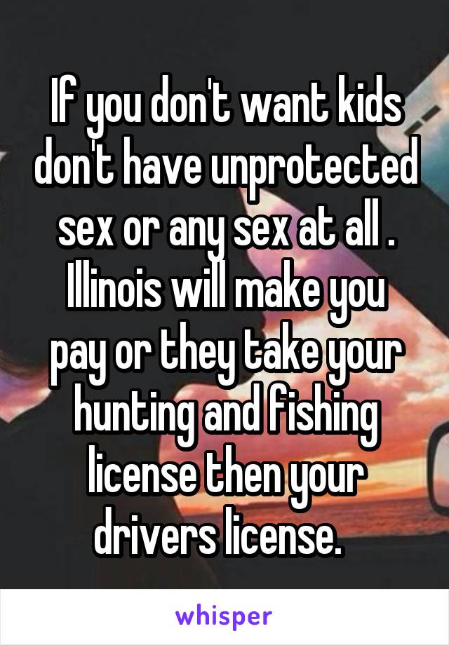 If you don't want kids don't have unprotected sex or any sex at all .
Illinois will make you pay or they take your hunting and fishing license then your drivers license.  