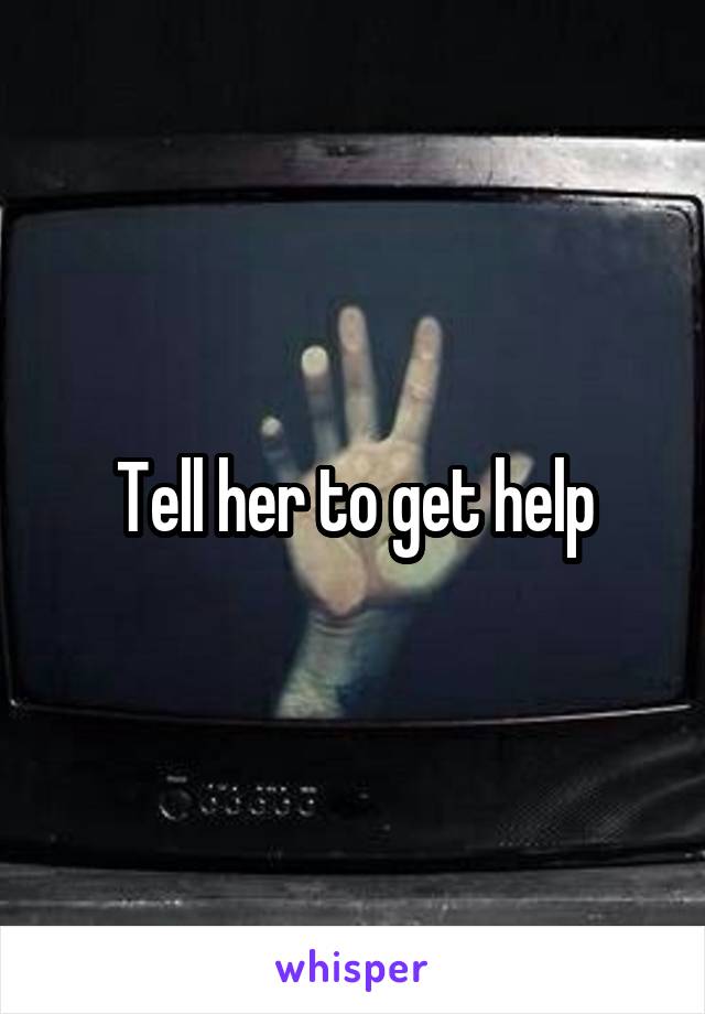 Tell her to get help