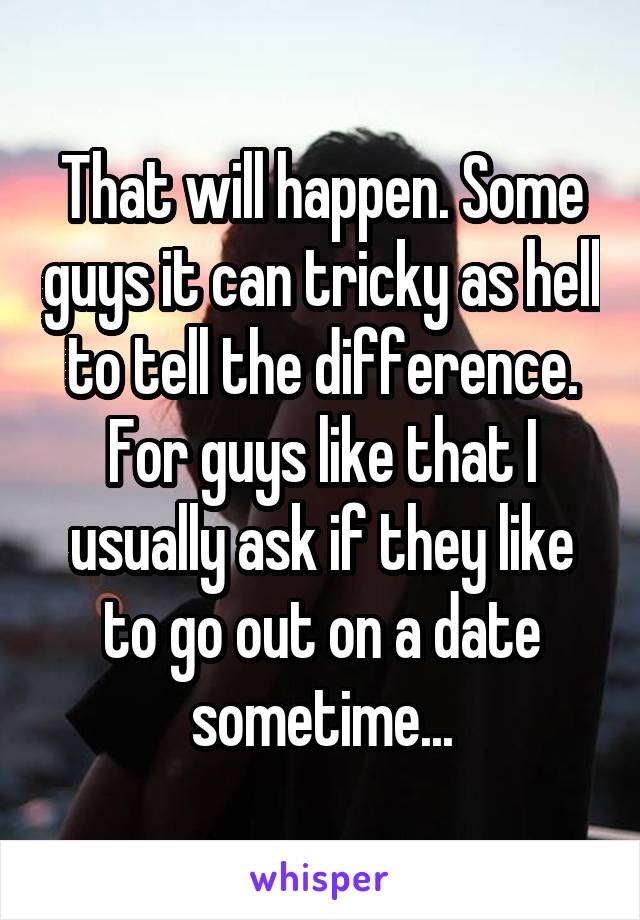 That will happen. Some guys it can tricky as hell to tell the difference. For guys like that I usually ask if they like to go out on a date sometime...