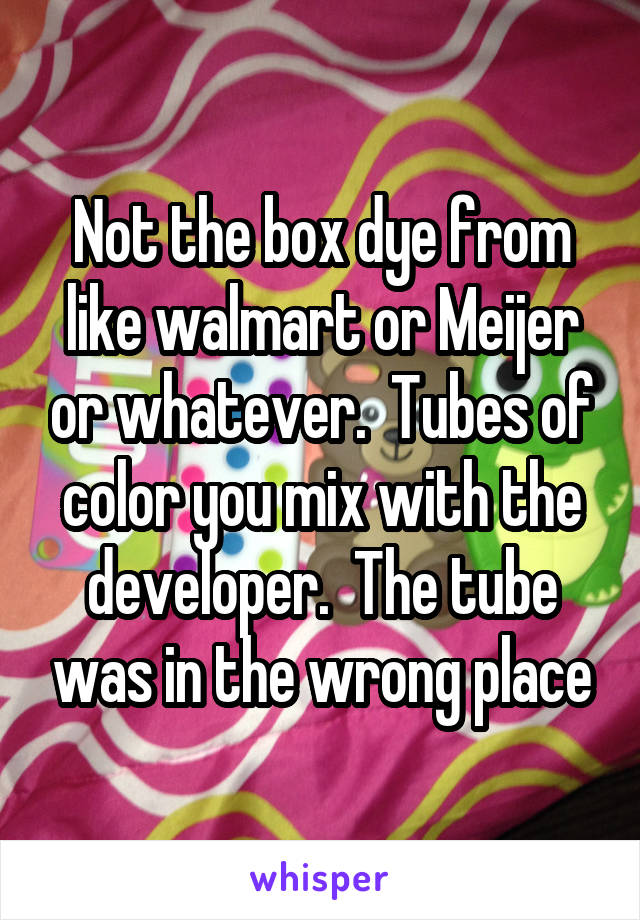 Not the box dye from like walmart or Meijer or whatever.  Tubes of color you mix with the developer.  The tube was in the wrong place