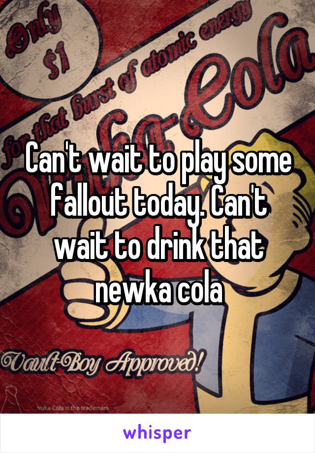 Can't wait to play some fallout today. Can't wait to drink that newka cola