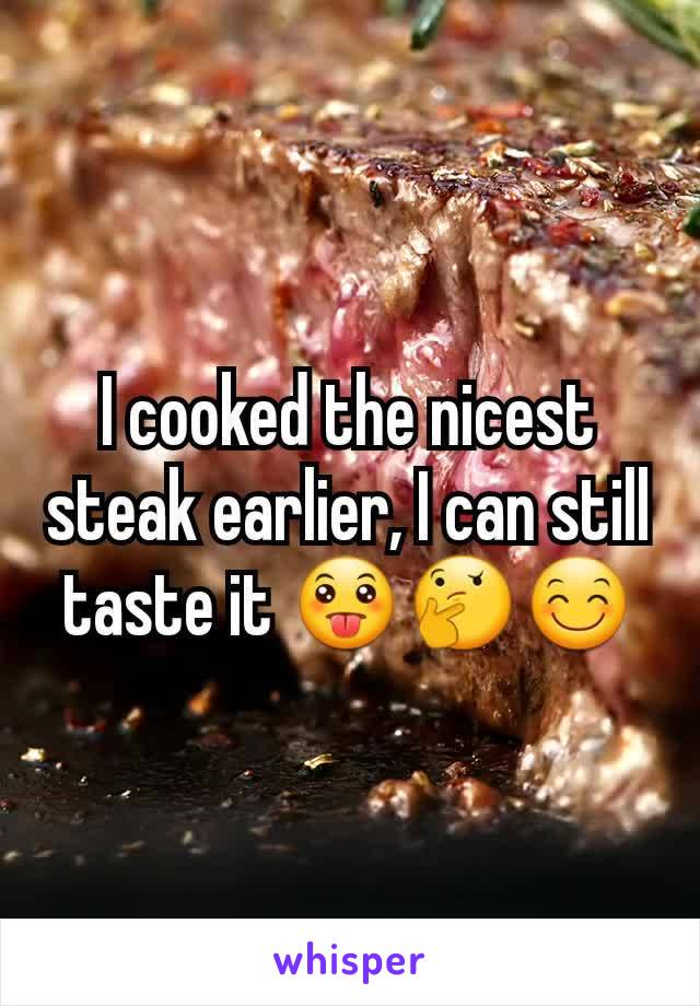 I cooked the nicest steak earlier, I can still taste it 😛🤔😊