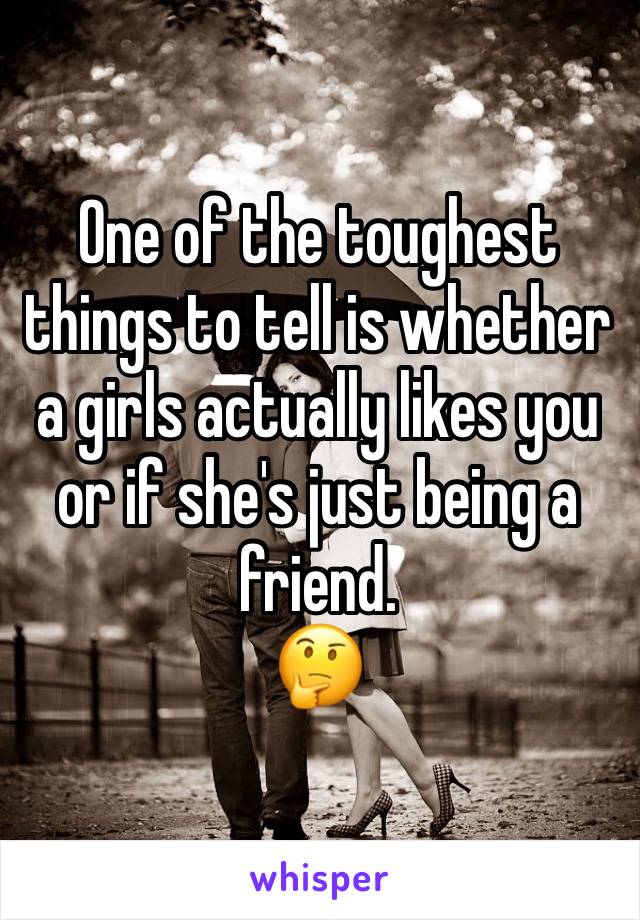 One of the toughest things to tell is whether a girls actually likes you or if she's just being a friend. 
🤔