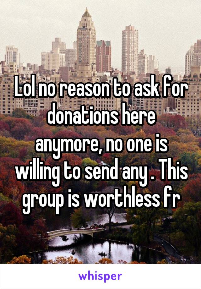 Lol no reason to ask for donations here anymore, no one is willing to send any . This group is worthless fr