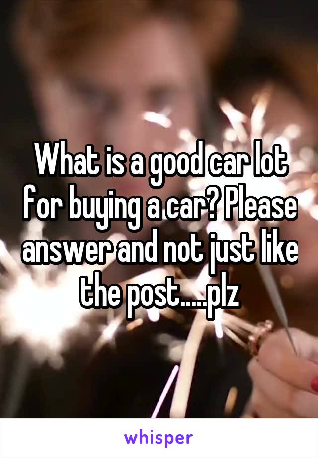 What is a good car lot for buying a car? Please answer and not just like the post.....plz