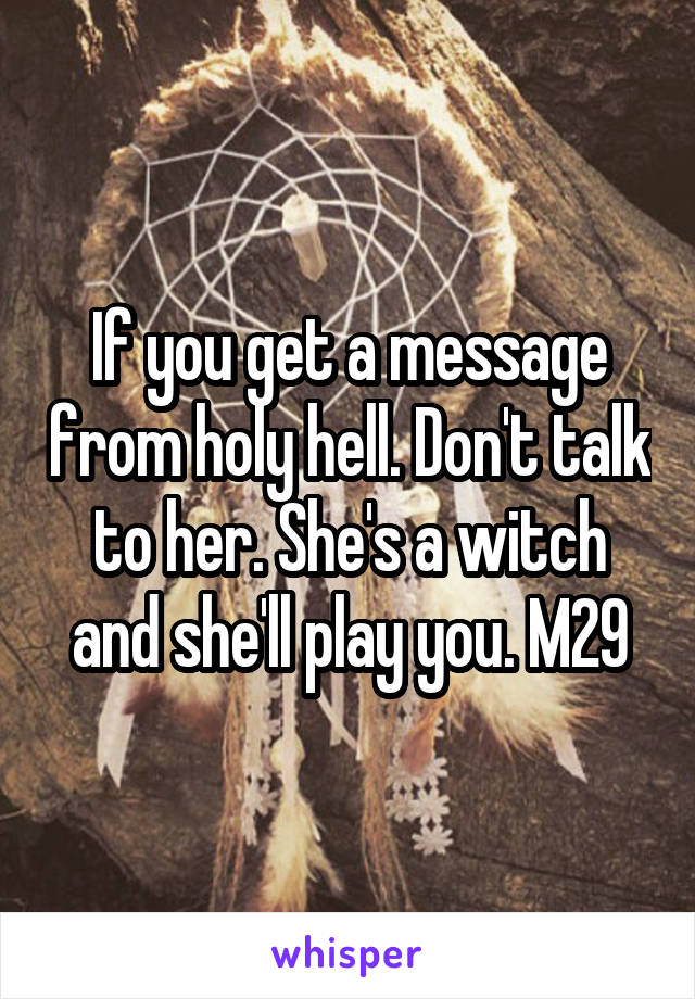 If you get a message from holy hell. Don't talk to her. She's a witch and she'll play you. M29