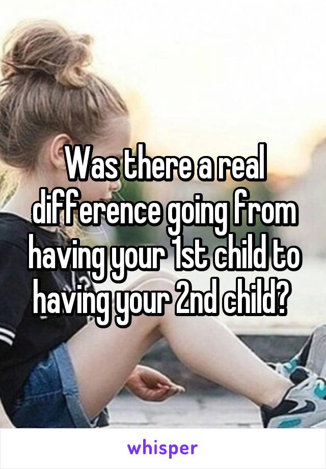 Was there a real difference going from having your 1st child to having your 2nd child? 