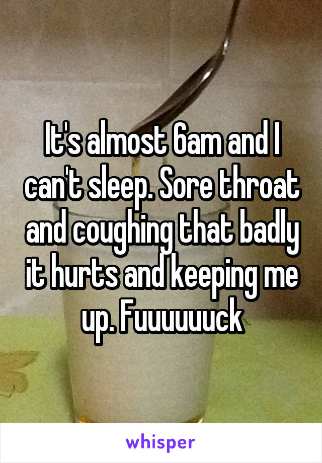 It's almost 6am and I can't sleep. Sore throat and coughing that badly it hurts and keeping me up. Fuuuuuuck