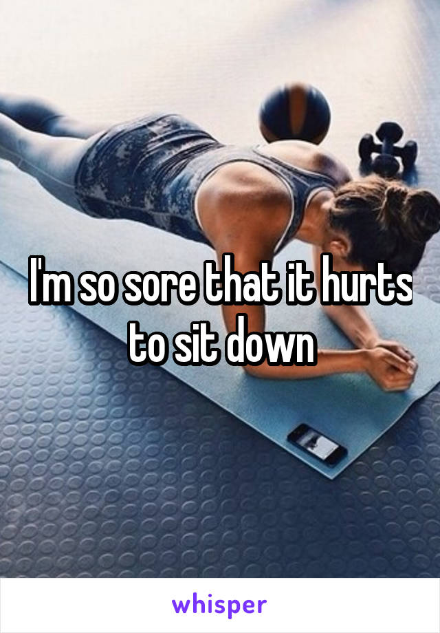 I'm so sore that it hurts to sit down