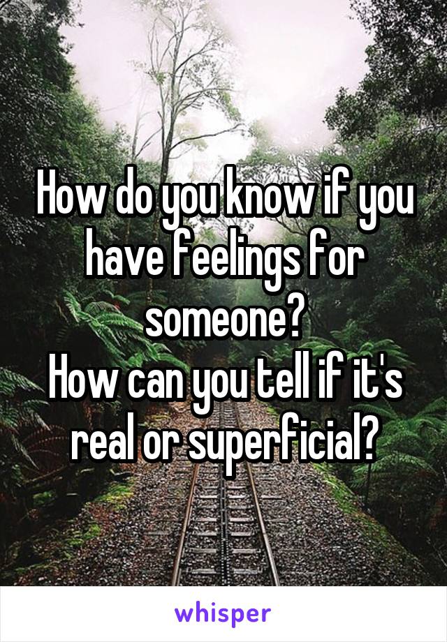 How do you know if you have feelings for someone?
How can you tell if it's real or superficial?