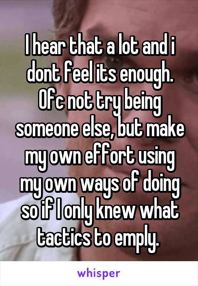 I hear that a lot and i dont feel its enough. Ofc not try being someone else, but make my own effort using my own ways of doing so if I only knew what tactics to emply. 